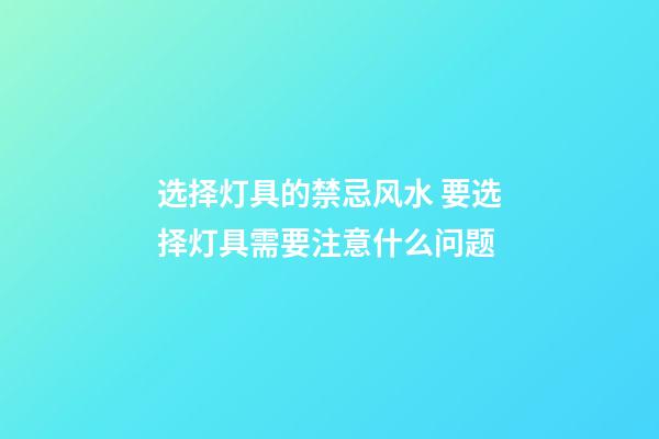 选择灯具的禁忌风水 要选择灯具需要注意什么问题